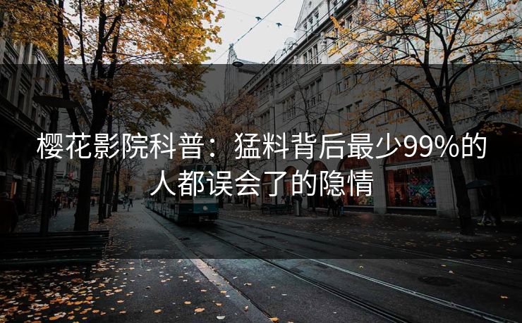 樱花影院科普：猛料背后最少99%的人都误会了的隐情