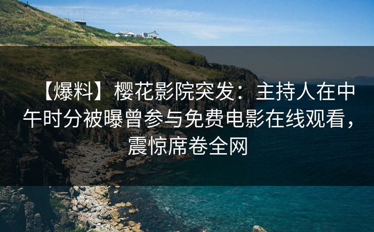 【爆料】樱花影院突发：主持人在中午时分被曝曾参与免费电影在线观看，震惊席卷全网