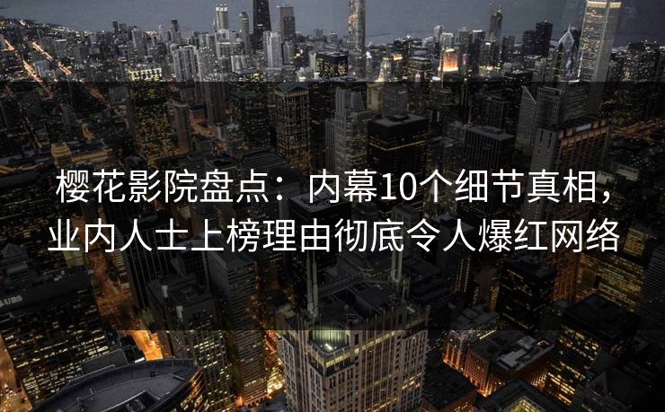 樱花影院盘点：内幕10个细节真相，业内人士上榜理由彻底令人爆红网络