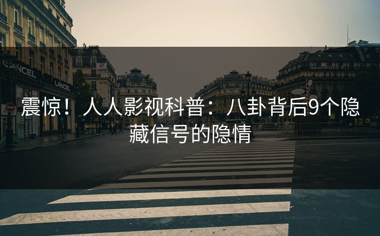 震惊！人人影视科普：八卦背后9个隐藏信号的隐情