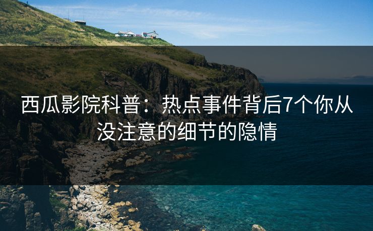 西瓜影院科普：热点事件背后7个你从没注意的细节的隐情