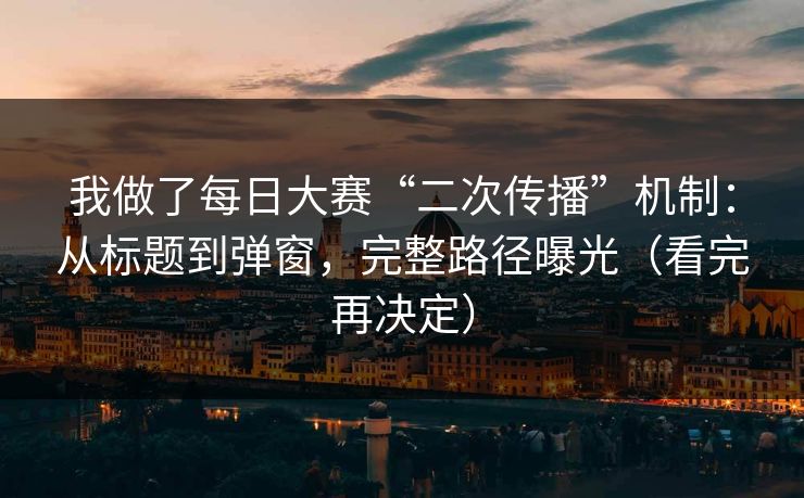 我做了每日大赛“二次传播”机制:从标题到弹窗,完整路径曝光(看完再决定)