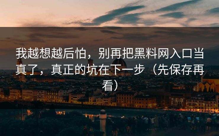 我越想越后怕，别再把黑料网入口当真了，真正的坑在下一步（先保存再看）