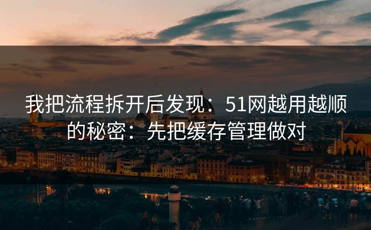 我把流程拆开后发现:51网越用越顺的秘密:先把缓存管理做对 我把流程拆开后发现:51网越用越顺的秘密:先把缓存管理做对