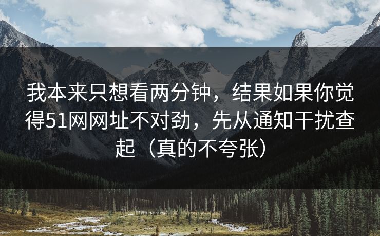 我本来只想看两分钟,结果如果你觉得51网网址不对劲,先从通知干扰查起(真的不夸张) 我本来只想看两分钟,结果如果你觉得51网网址不对劲,先从通知干扰查起(真的不夸张)